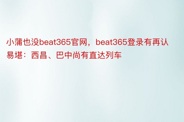 小蒲也没beat365官网，beat365登录有再认易堪：西昌、巴中尚有直达列车