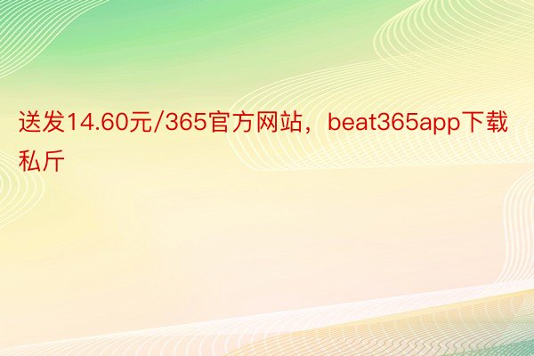 送发14.60元/365官方网站，beat365app下载私斤