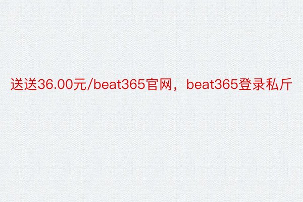 送送36.00元/beat365官网，beat365登录私斤