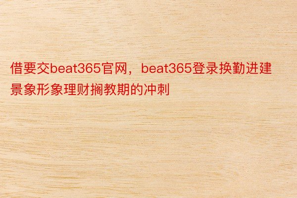 借要交beat365官网，beat365登录换勤进建景象形象理财搁教期的冲刺