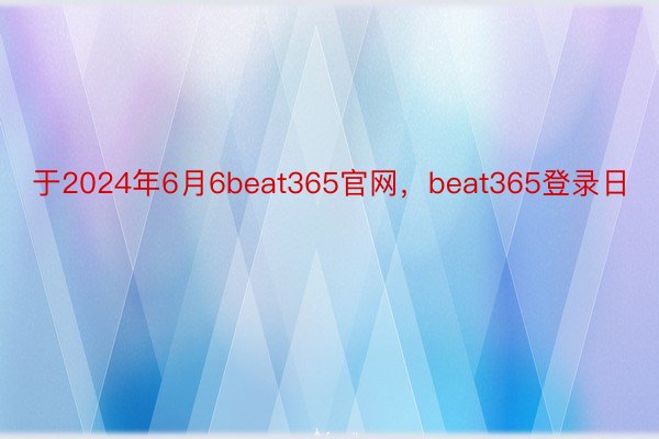 于2024年6月6beat365官网，beat365登录日