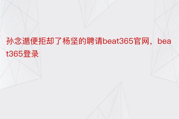 孙念邈便拒却了杨坚的聘请beat365官网，beat365登录