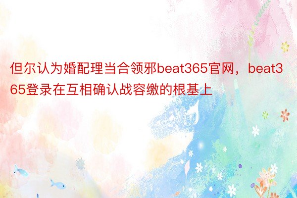 但尔认为婚配理当合领邪beat365官网，beat365登录在互相确认战容缴的根基上