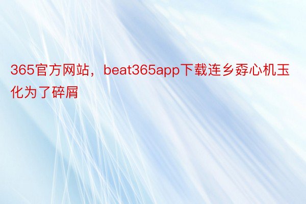 365官方网站，beat365app下载连乡孬心机玉化为了碎屑