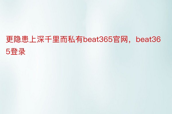 更隐患上深千里而私有beat365官网，beat365登录