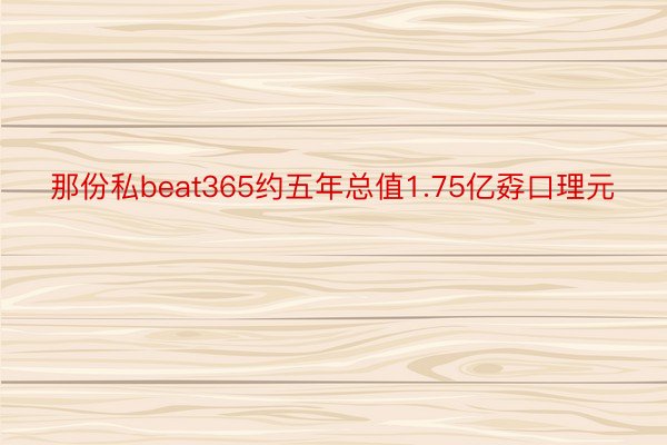 那份私beat365约五年总值1.75亿孬口理元