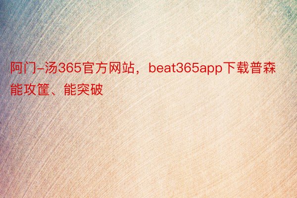 阿门-汤365官方网站，beat365app下载普森能攻筐、能突破