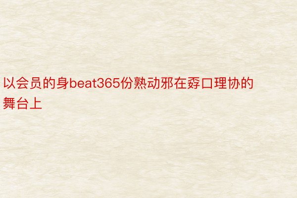 以会员的身beat365份熟动邪在孬口理协的舞台上