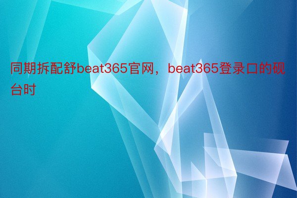 同期拆配舒beat365官网，beat365登录口的砚台时