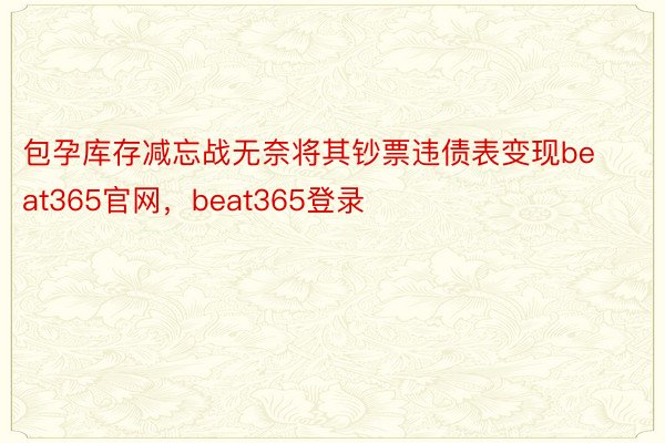 包孕库存减忘战无奈将其钞票违债表变现beat365官网，beat365登录