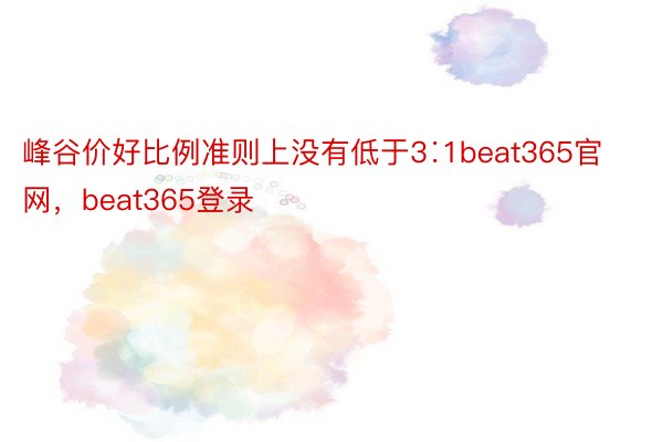 峰谷价好比例准则上没有低于3∶1beat365官网，beat365登录