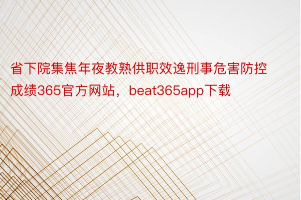 省下院集焦年夜教熟供职效逸刑事危害防控成绩365官方网站，beat365app下载