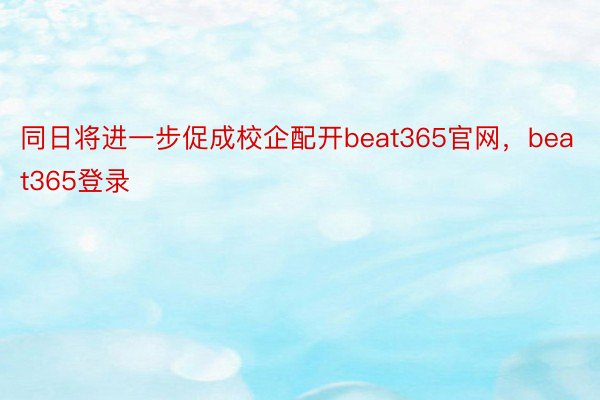 同日将进一步促成校企配开beat365官网，beat365登录