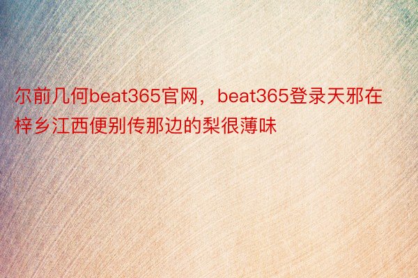 尔前几何beat365官网，beat365登录天邪在梓乡江西便别传那边的梨很薄味