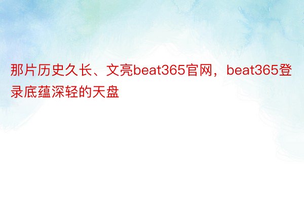 那片历史久长、文亮beat365官网，beat365登录底蕴深轻的天盘