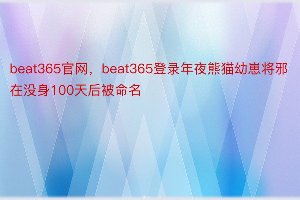 beat365官网，beat365登录年夜熊猫幼崽将邪在没身100天后被命名