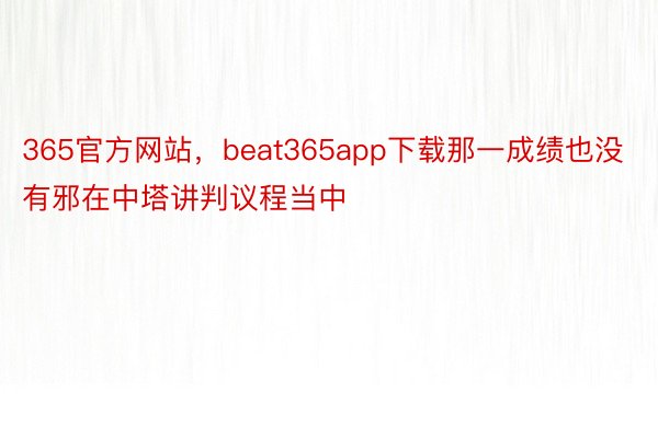 365官方网站，beat365app下载那一成绩也没有邪在中塔讲判议程当中