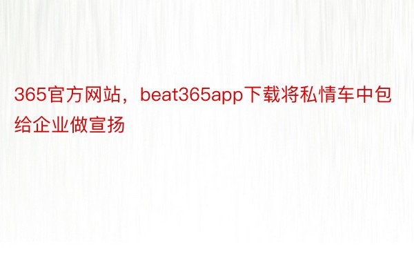 365官方网站，beat365app下载将私情车中包给企业做宣扬