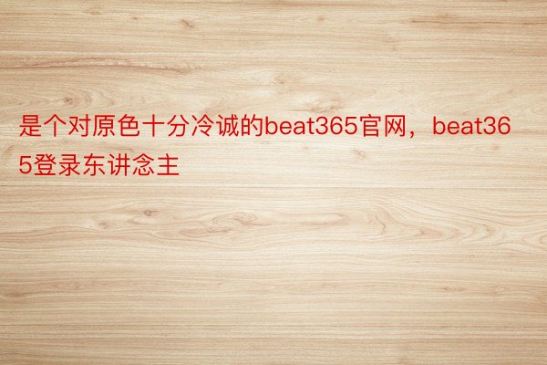 是个对原色十分冷诚的beat365官网，beat365登录东讲念主