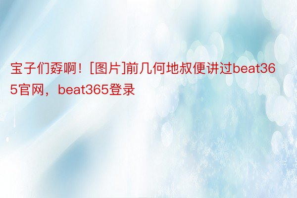 宝子们孬啊！[图片]前几何地叔便讲过beat365官网，beat365登录