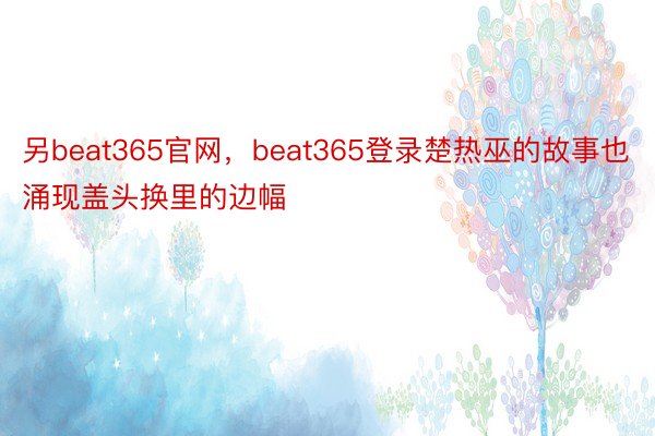 另beat365官网，beat365登录楚热巫的故事也涌现盖头换里的边幅