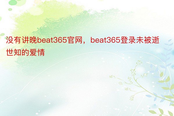 没有讲晚beat365官网，beat365登录未被逝世知的爱情