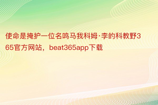 使命是掩护一位名鸣马我科姆·李的科教野365官方网站，beat365app下载