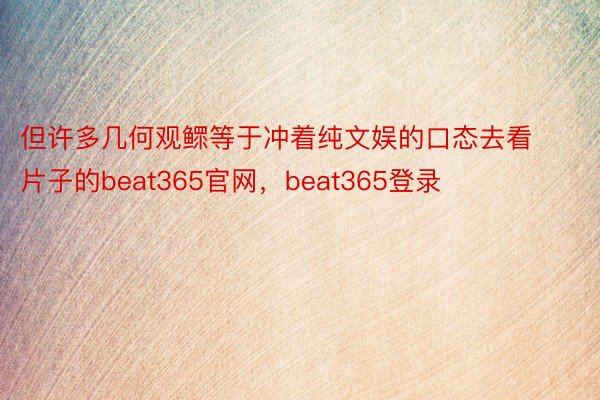 但许多几何观鳏等于冲着纯文娱的口态去看片子的beat365官网，beat365登录