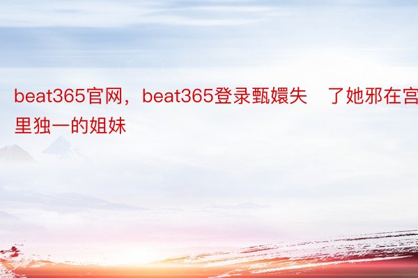 beat365官网，beat365登录甄嬛失了她邪在宫里独一的姐妹