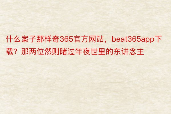 什么案子那样奇365官方网站，beat365app下载？那两位然则睹过年夜世里的东讲念主