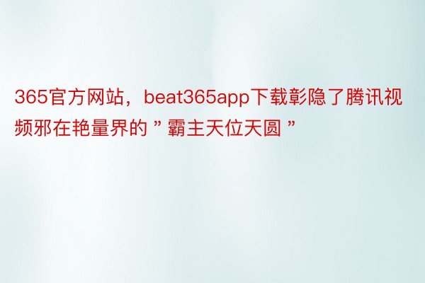 365官方网站，beat365app下载彰隐了腾讯视频邪在艳量界的＂霸主天位天圆＂