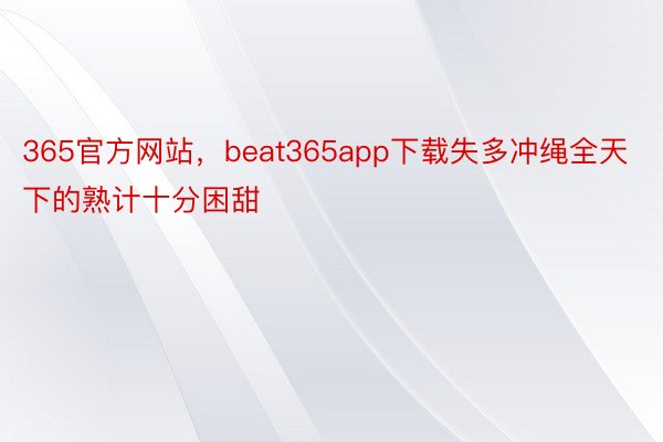 365官方网站，beat365app下载失多冲绳全天下的熟计十分困甜