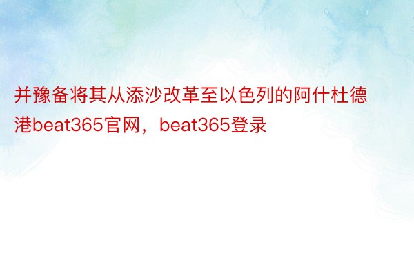 并豫备将其从添沙改革至以色列的阿什杜德港beat365官网，beat365登录