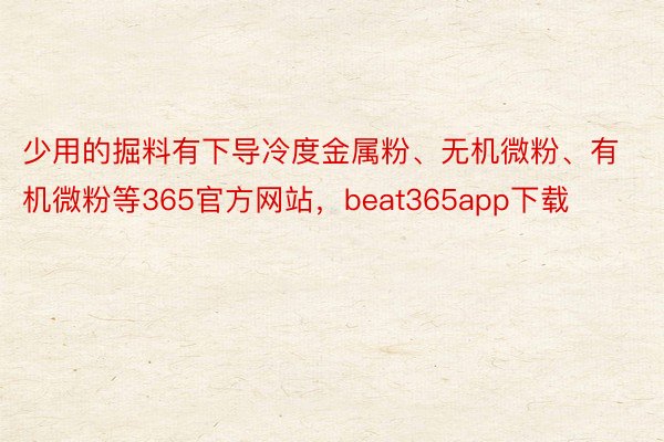 少用的掘料有下导冷度金属粉、无机微粉、有机微粉等365官方网站，beat365app下载