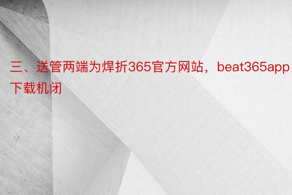 三、送管两端为焊折365官方网站，beat365app下载机闭