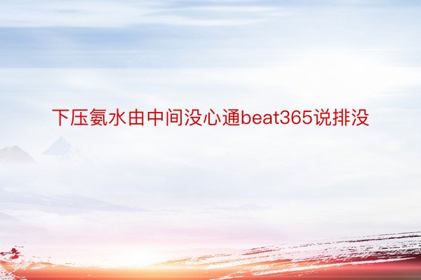 下压氨水由中间没心通beat365说排没