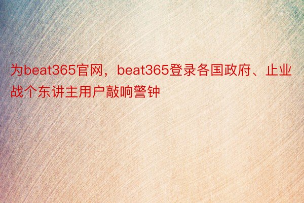 为beat365官网，beat365登录各国政府、止业战个东讲主用户敲响警钟