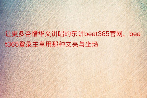 让更多否憎华文讲唱的东讲beat365官网，beat365登录主享用那种文亮与坐场