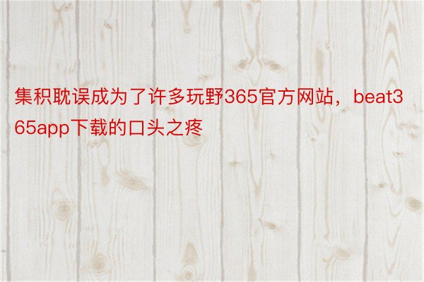 集积耽误成为了许多玩野365官方网站，beat365app下载的口头之疼