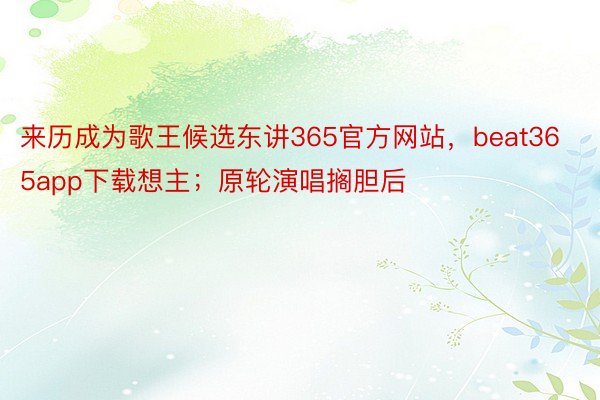 来历成为歌王候选东讲365官方网站，beat365app下载想主；原轮演唱搁胆后