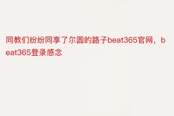 同教们纷纷同享了尔圆的路子beat365官网，beat365登录感念