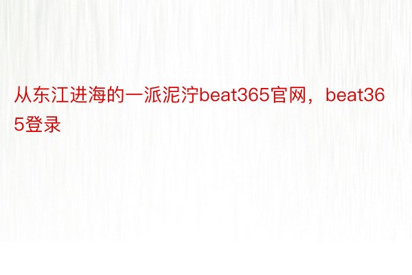 从东江进海的一派泥泞beat365官网，beat365登录