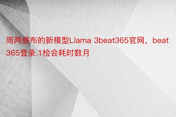 周两颁布的新模型Llama 3beat365官网，beat365登录.1检会耗时数月