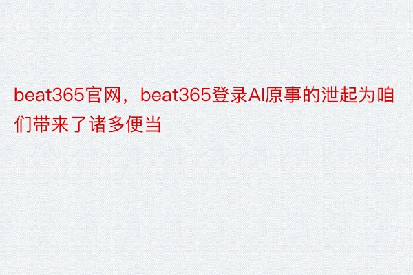 beat365官网，beat365登录AI原事的泄起为咱们带来了诸多便当