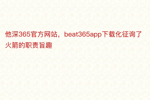 他深365官方网站，beat365app下载化征询了火箭的职责旨趣