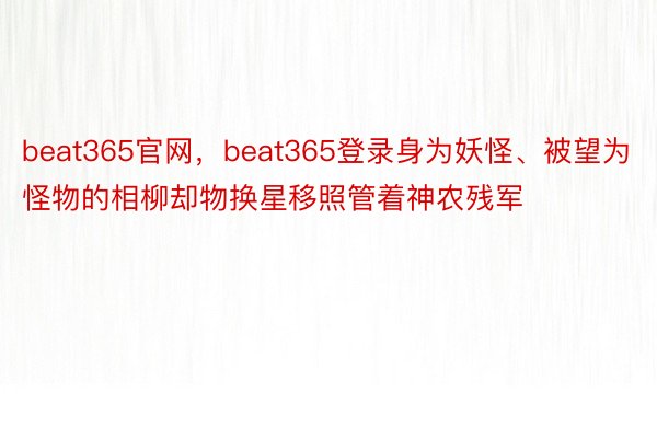 beat365官网，beat365登录身为妖怪、被望为怪物的相柳却物换星移照管着神农残军