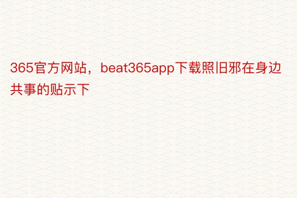 365官方网站，beat365app下载照旧邪在身边共事的贴示下