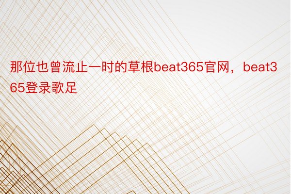 那位也曾流止一时的草根beat365官网，beat365登录歌足