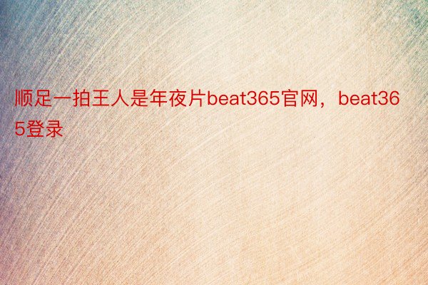 顺足一拍王人是年夜片beat365官网，beat365登录