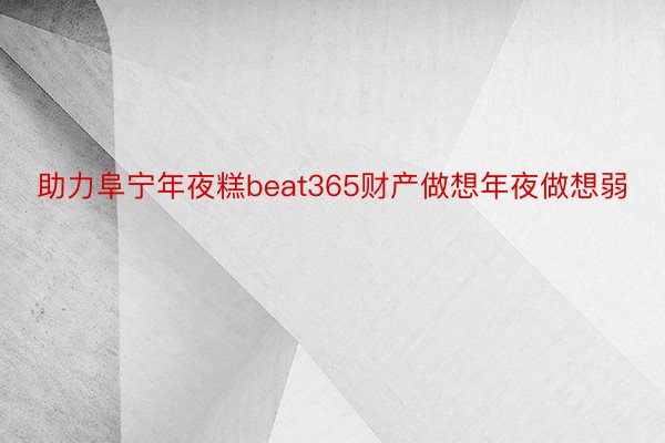 助力阜宁年夜糕beat365财产做想年夜做想弱